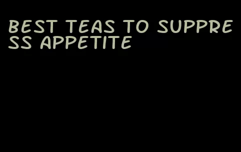 best teas to suppress appetite