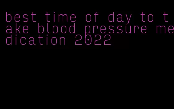 best time of day to take blood pressure medication 2022