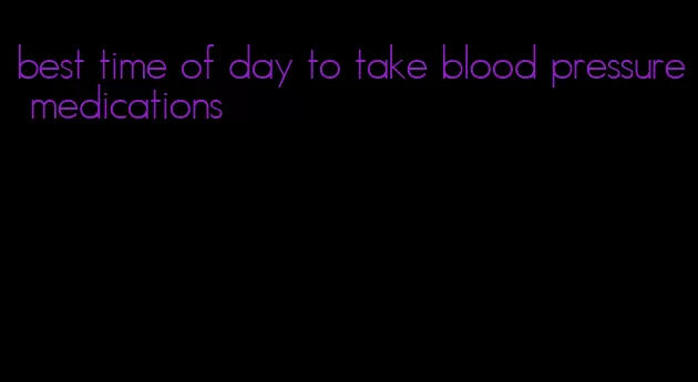 best time of day to take blood pressure medications