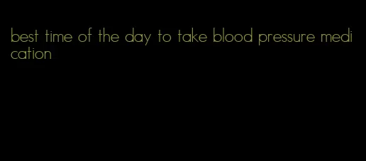 best time of the day to take blood pressure medication