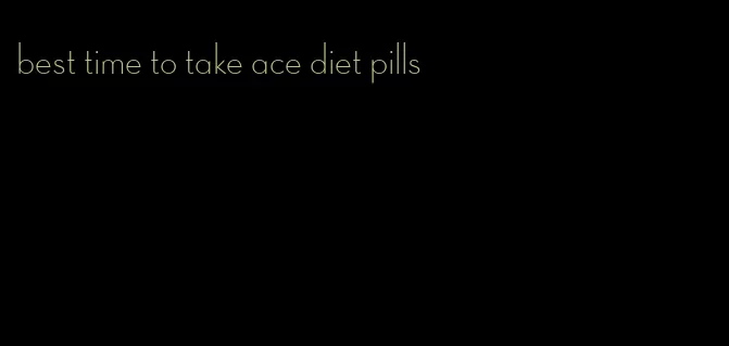 best time to take ace diet pills