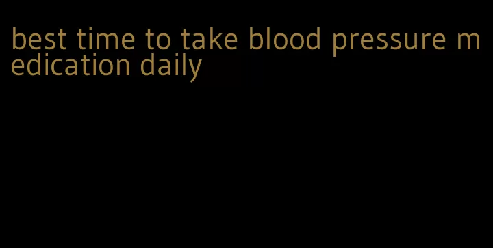 best time to take blood pressure medication daily