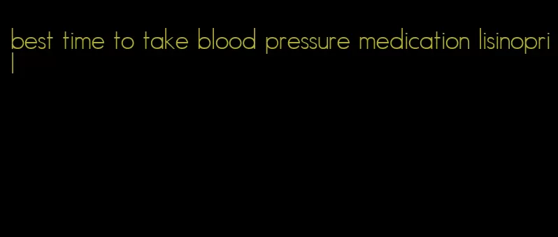 best time to take blood pressure medication lisinopril