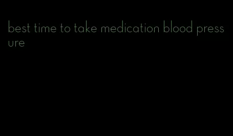 best time to take medication blood pressure