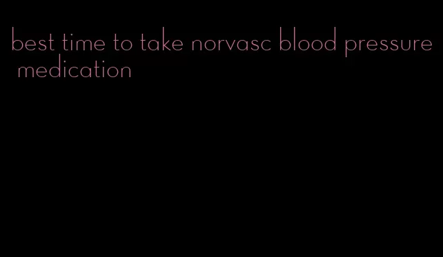 best time to take norvasc blood pressure medication