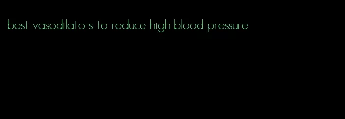 best vasodilators to reduce high blood pressure