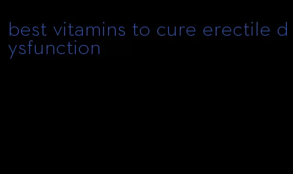 best vitamins to cure erectile dysfunction