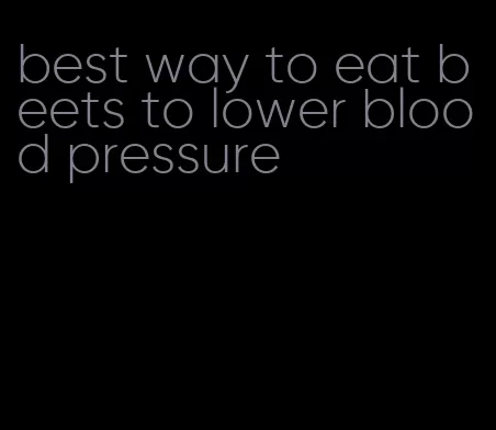 best way to eat beets to lower blood pressure