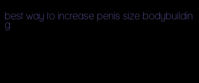 best way to increase penis size bodybuilding