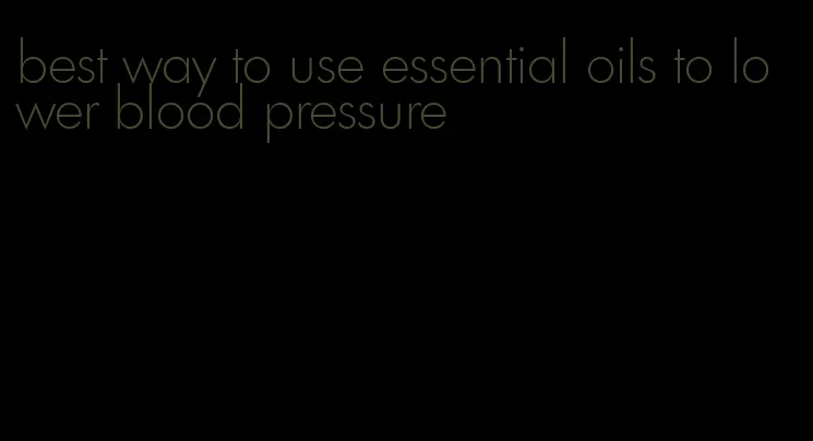 best way to use essential oils to lower blood pressure