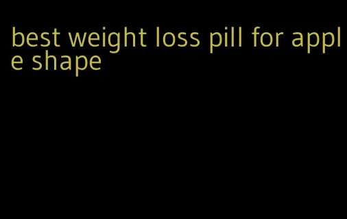 best weight loss pill for apple shape