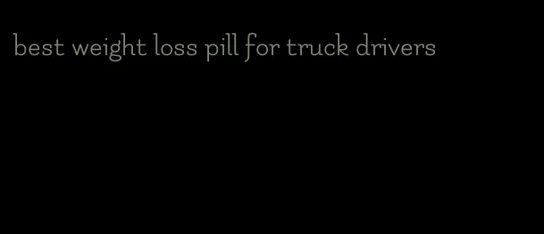 best weight loss pill for truck drivers