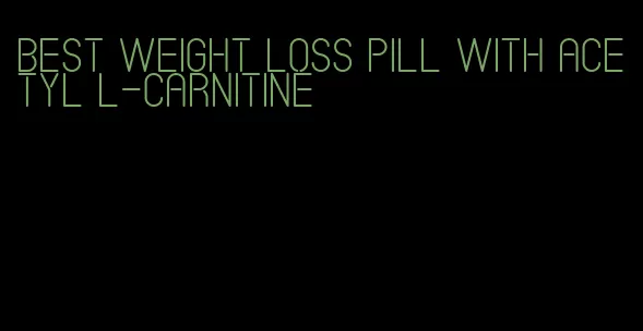 best weight loss pill with acetyl l-carnitine