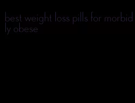 best weight loss pills for morbidly obese