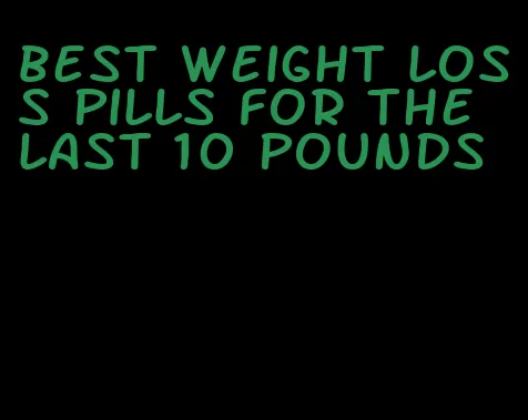 best weight loss pills for the last 10 pounds