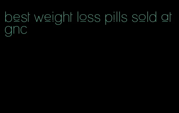 best weight loss pills sold at gnc