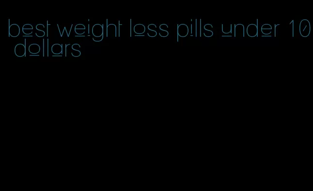 best weight loss pills under 10 dollars