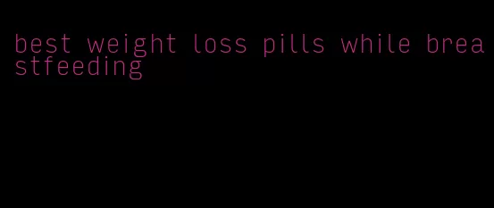 best weight loss pills while breastfeeding