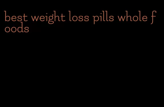 best weight loss pills whole foods