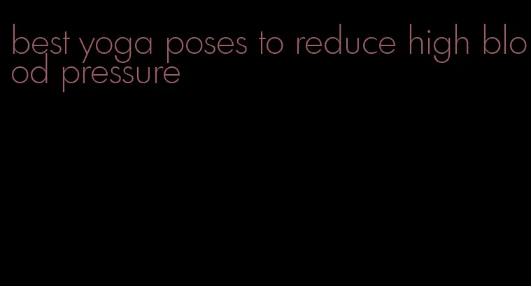 best yoga poses to reduce high blood pressure