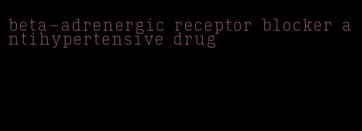 beta-adrenergic receptor blocker antihypertensive drug