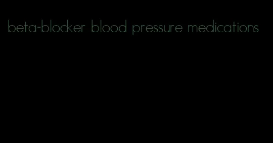 beta-blocker blood pressure medications