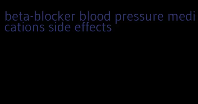 beta-blocker blood pressure medications side effects