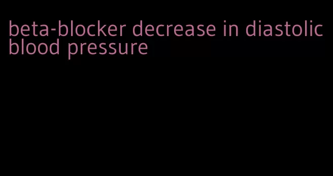 beta-blocker decrease in diastolic blood pressure