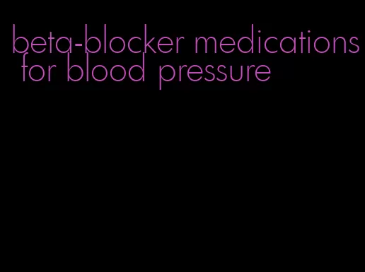 beta-blocker medications for blood pressure