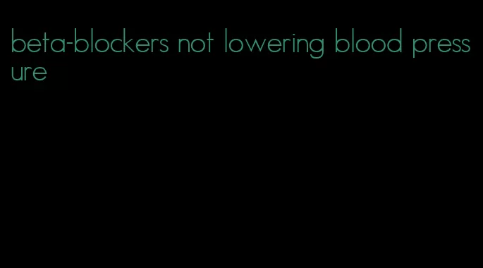 beta-blockers not lowering blood pressure