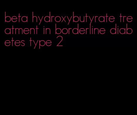 beta hydroxybutyrate treatment in borderline diabetes type 2