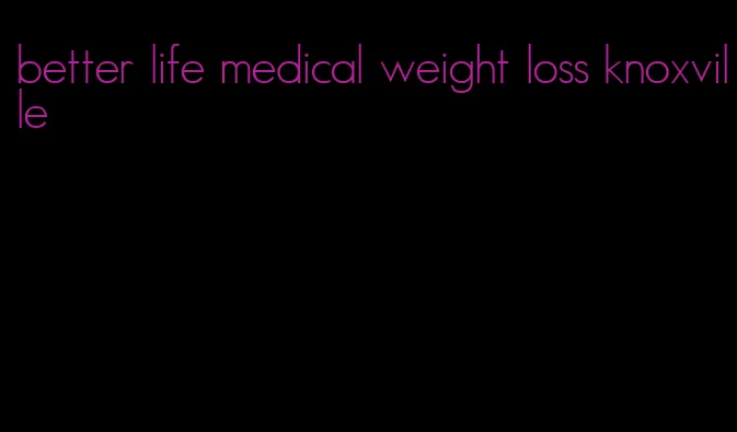 better life medical weight loss knoxville