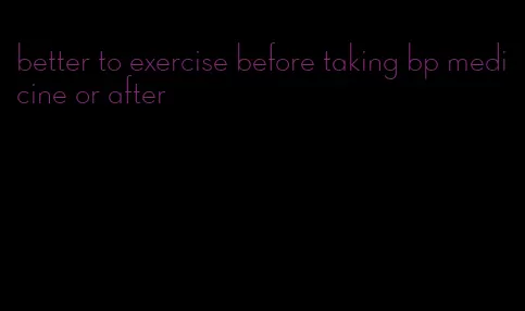 better to exercise before taking bp medicine or after