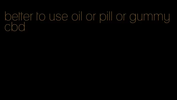 better to use oil or pill or gummy cbd