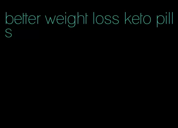 better weight loss keto pills