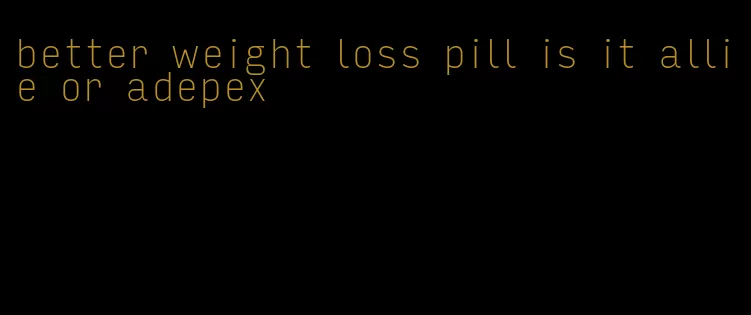 better weight loss pill is it allie or adepex