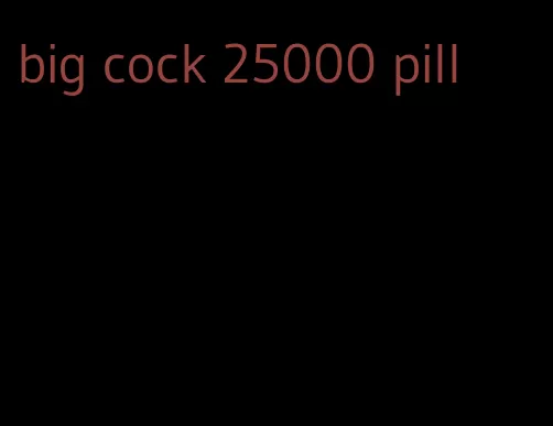 big cock 25000 pill