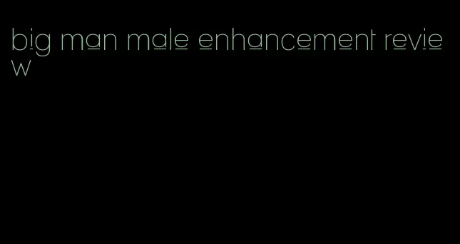 big man male enhancement review