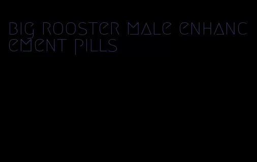 big rooster male enhancement pills