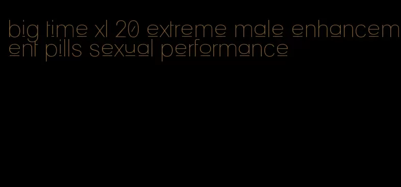 big time xl 20 extreme male enhancement pills sexual performance