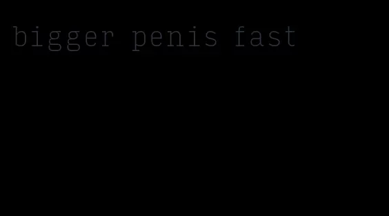 bigger penis fast