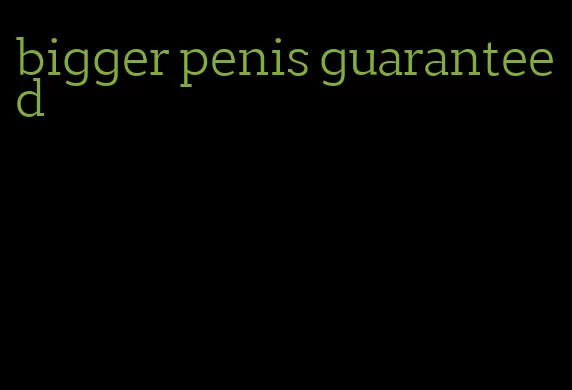 bigger penis guaranteed