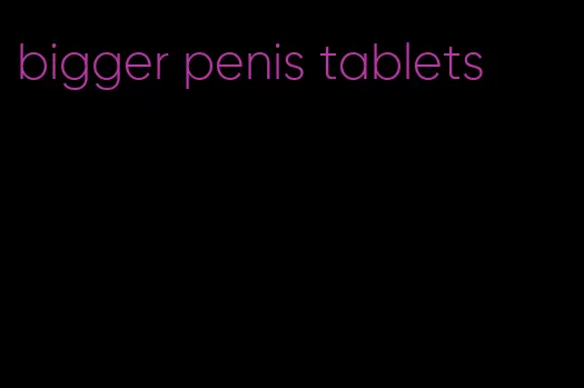 bigger penis tablets