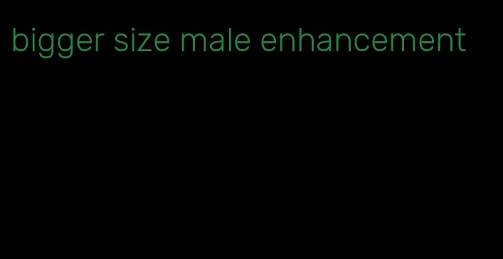 bigger size male enhancement