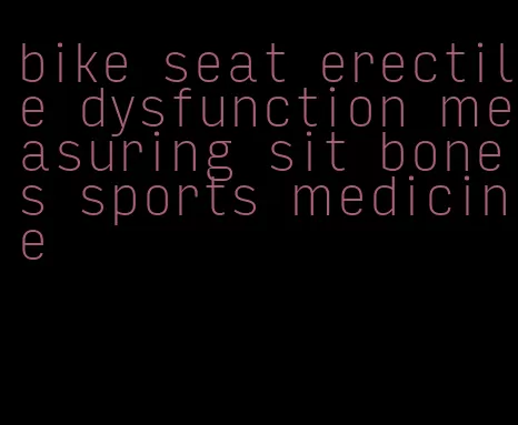 bike seat erectile dysfunction measuring sit bones sports medicine