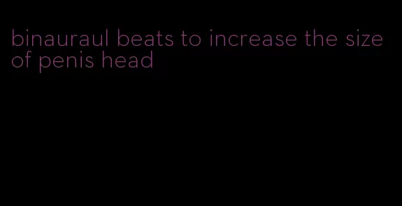 binauraul beats to increase the size of penis head