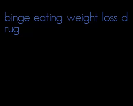 binge eating weight loss drug