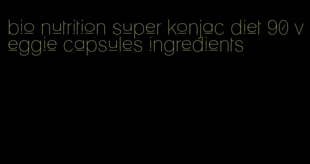 bio nutrition super konjac diet 90 veggie capsules ingredients