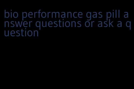 bio performance gas pill answer questions or ask a question