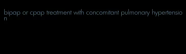 bipap or cpap treatment with concomitant pulmonary hypertension